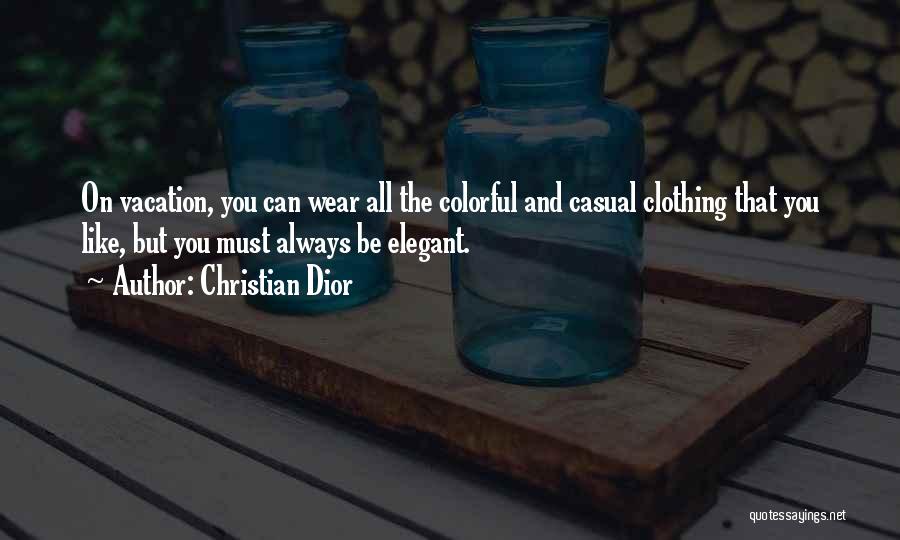 Christian Dior Quotes: On Vacation, You Can Wear All The Colorful And Casual Clothing That You Like, But You Must Always Be Elegant.