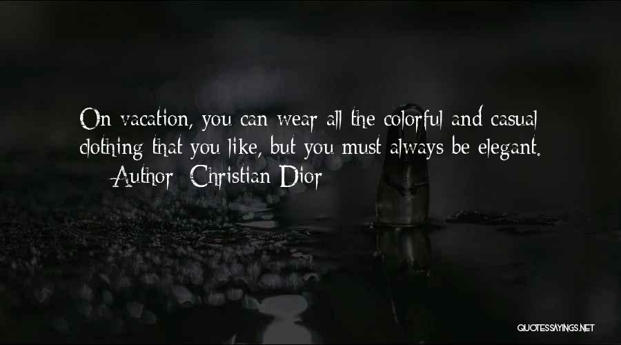 Christian Dior Quotes: On Vacation, You Can Wear All The Colorful And Casual Clothing That You Like, But You Must Always Be Elegant.