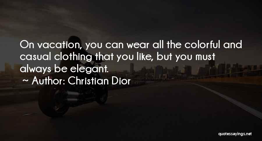 Christian Dior Quotes: On Vacation, You Can Wear All The Colorful And Casual Clothing That You Like, But You Must Always Be Elegant.