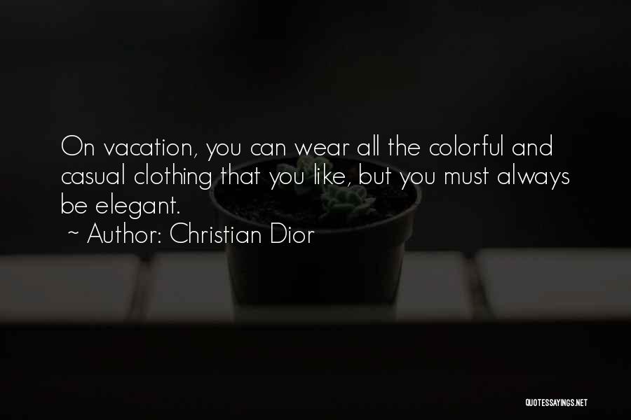 Christian Dior Quotes: On Vacation, You Can Wear All The Colorful And Casual Clothing That You Like, But You Must Always Be Elegant.