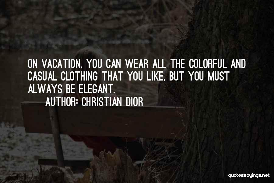 Christian Dior Quotes: On Vacation, You Can Wear All The Colorful And Casual Clothing That You Like, But You Must Always Be Elegant.