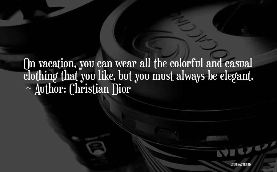 Christian Dior Quotes: On Vacation, You Can Wear All The Colorful And Casual Clothing That You Like, But You Must Always Be Elegant.