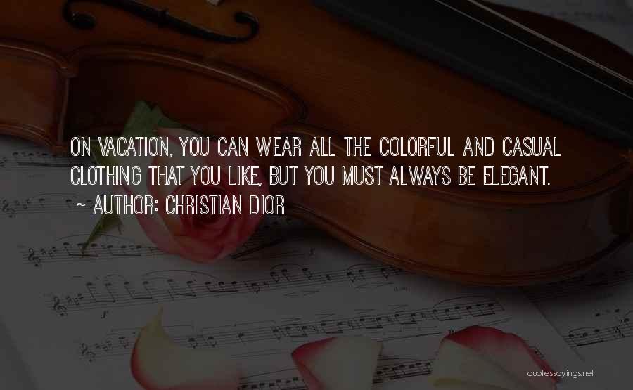 Christian Dior Quotes: On Vacation, You Can Wear All The Colorful And Casual Clothing That You Like, But You Must Always Be Elegant.