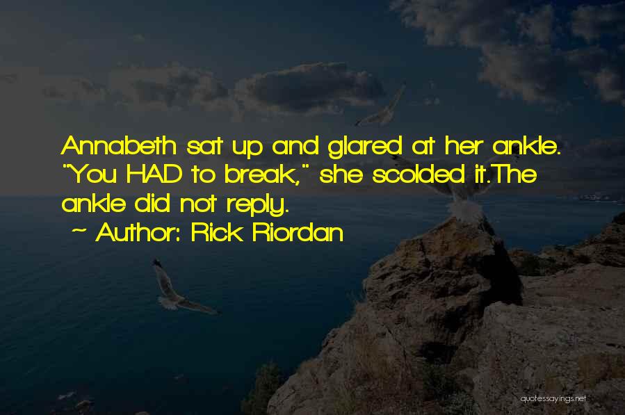 Rick Riordan Quotes: Annabeth Sat Up And Glared At Her Ankle. You Had To Break, She Scolded It.the Ankle Did Not Reply.