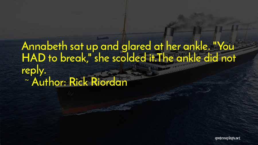 Rick Riordan Quotes: Annabeth Sat Up And Glared At Her Ankle. You Had To Break, She Scolded It.the Ankle Did Not Reply.