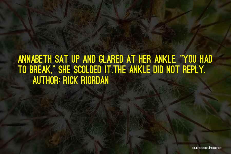 Rick Riordan Quotes: Annabeth Sat Up And Glared At Her Ankle. You Had To Break, She Scolded It.the Ankle Did Not Reply.