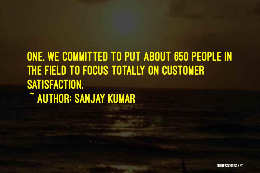 Sanjay Kumar Quotes: One, We Committed To Put About 650 People In The Field To Focus Totally On Customer Satisfaction.