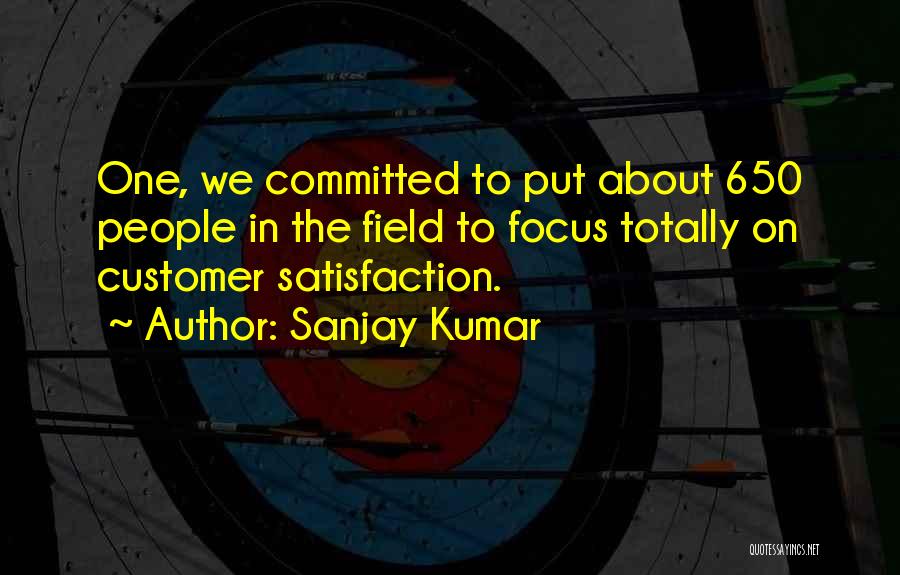 Sanjay Kumar Quotes: One, We Committed To Put About 650 People In The Field To Focus Totally On Customer Satisfaction.