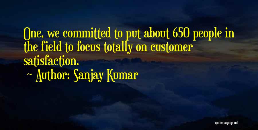 Sanjay Kumar Quotes: One, We Committed To Put About 650 People In The Field To Focus Totally On Customer Satisfaction.