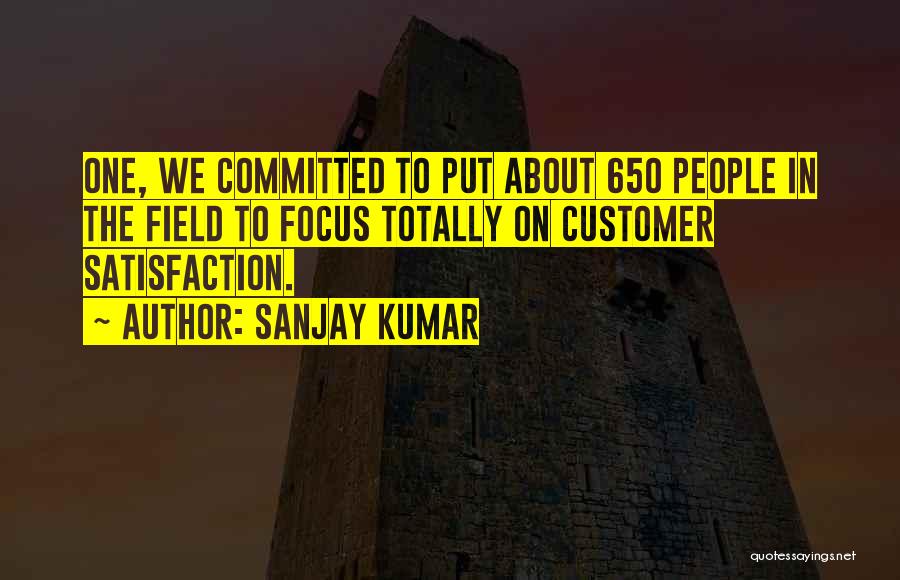 Sanjay Kumar Quotes: One, We Committed To Put About 650 People In The Field To Focus Totally On Customer Satisfaction.