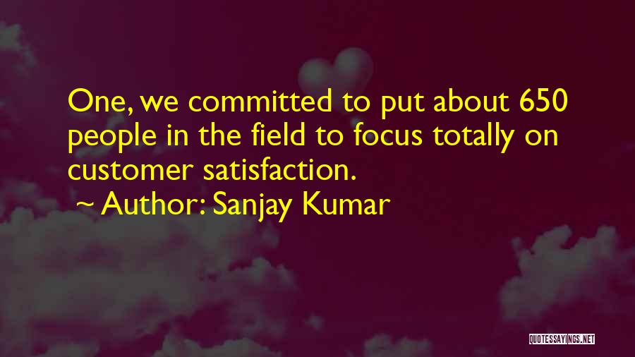 Sanjay Kumar Quotes: One, We Committed To Put About 650 People In The Field To Focus Totally On Customer Satisfaction.