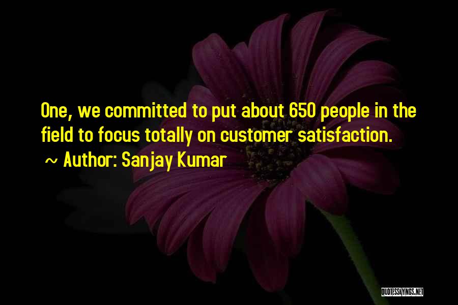 Sanjay Kumar Quotes: One, We Committed To Put About 650 People In The Field To Focus Totally On Customer Satisfaction.