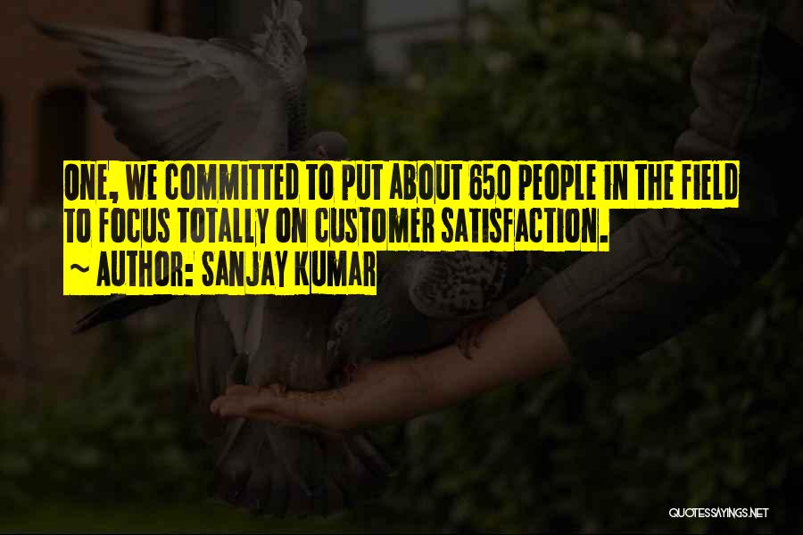 Sanjay Kumar Quotes: One, We Committed To Put About 650 People In The Field To Focus Totally On Customer Satisfaction.