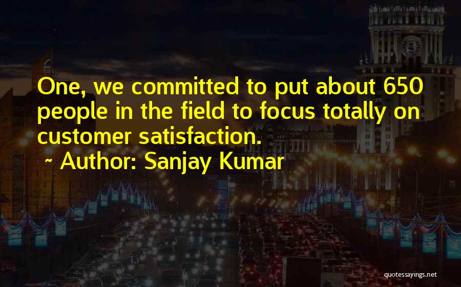 Sanjay Kumar Quotes: One, We Committed To Put About 650 People In The Field To Focus Totally On Customer Satisfaction.