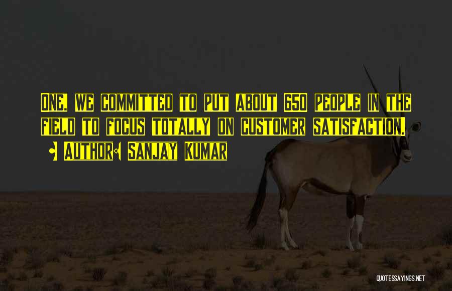 Sanjay Kumar Quotes: One, We Committed To Put About 650 People In The Field To Focus Totally On Customer Satisfaction.