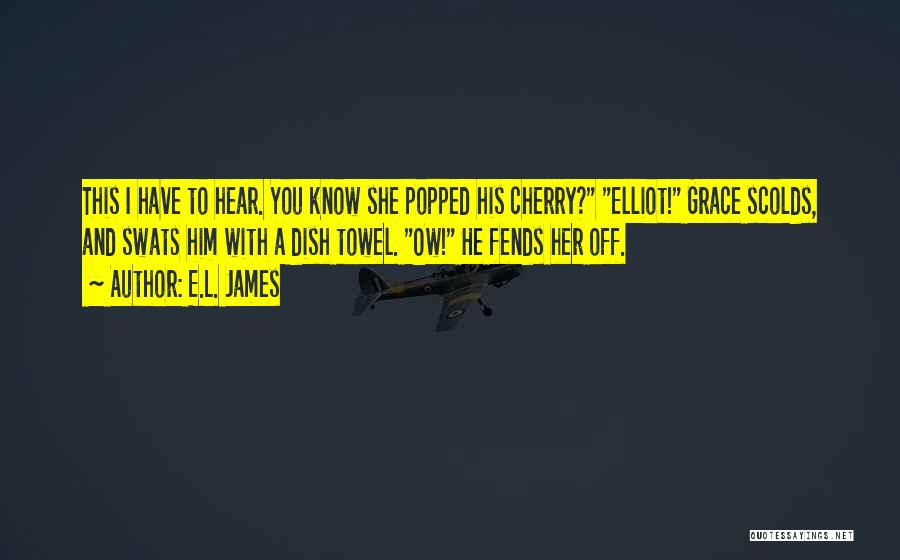 E.L. James Quotes: This I Have To Hear. You Know She Popped His Cherry? Elliot! Grace Scolds, And Swats Him With A Dish