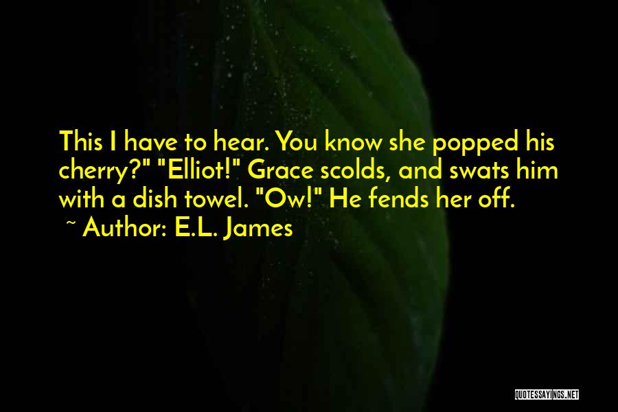 E.L. James Quotes: This I Have To Hear. You Know She Popped His Cherry? Elliot! Grace Scolds, And Swats Him With A Dish