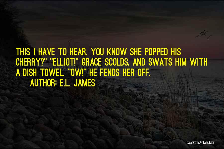 E.L. James Quotes: This I Have To Hear. You Know She Popped His Cherry? Elliot! Grace Scolds, And Swats Him With A Dish