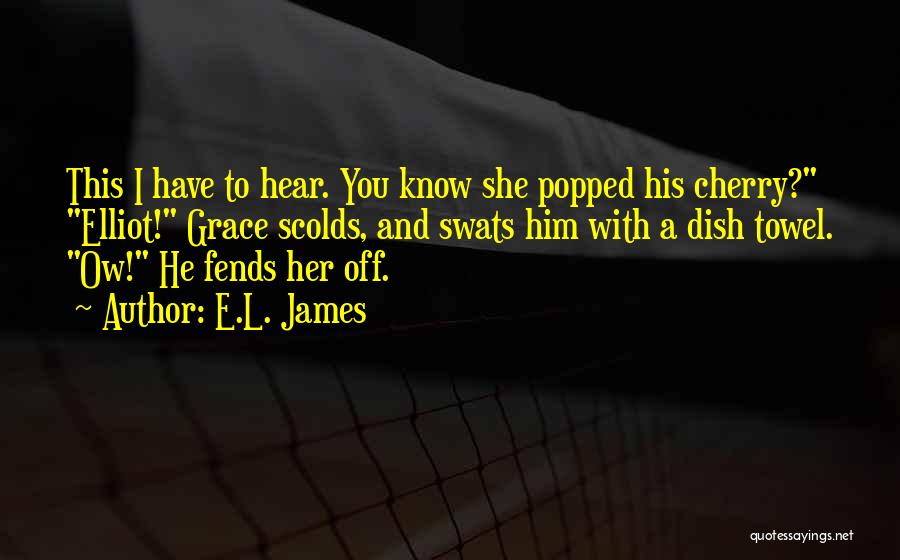 E.L. James Quotes: This I Have To Hear. You Know She Popped His Cherry? Elliot! Grace Scolds, And Swats Him With A Dish