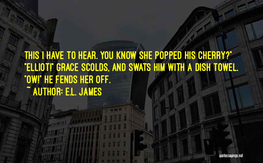 E.L. James Quotes: This I Have To Hear. You Know She Popped His Cherry? Elliot! Grace Scolds, And Swats Him With A Dish