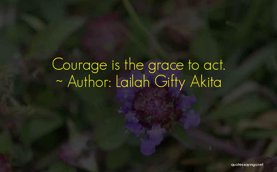 Lailah Gifty Akita Quotes: Courage Is The Grace To Act.