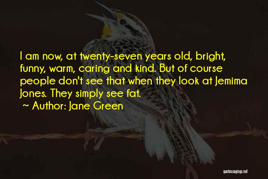 Jane Green Quotes: I Am Now, At Twenty-seven Years Old, Bright, Funny, Warm, Caring And Kind. But Of Course People Don't See That