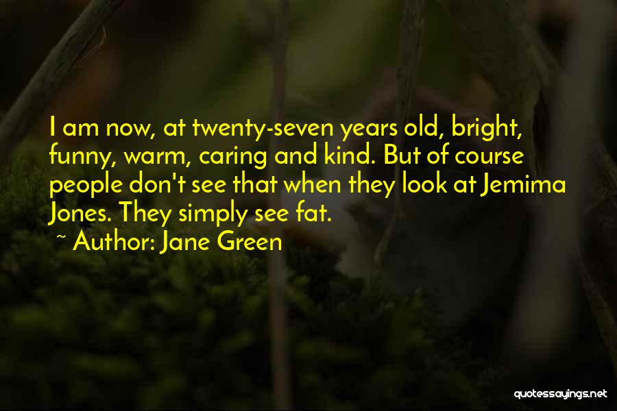 Jane Green Quotes: I Am Now, At Twenty-seven Years Old, Bright, Funny, Warm, Caring And Kind. But Of Course People Don't See That