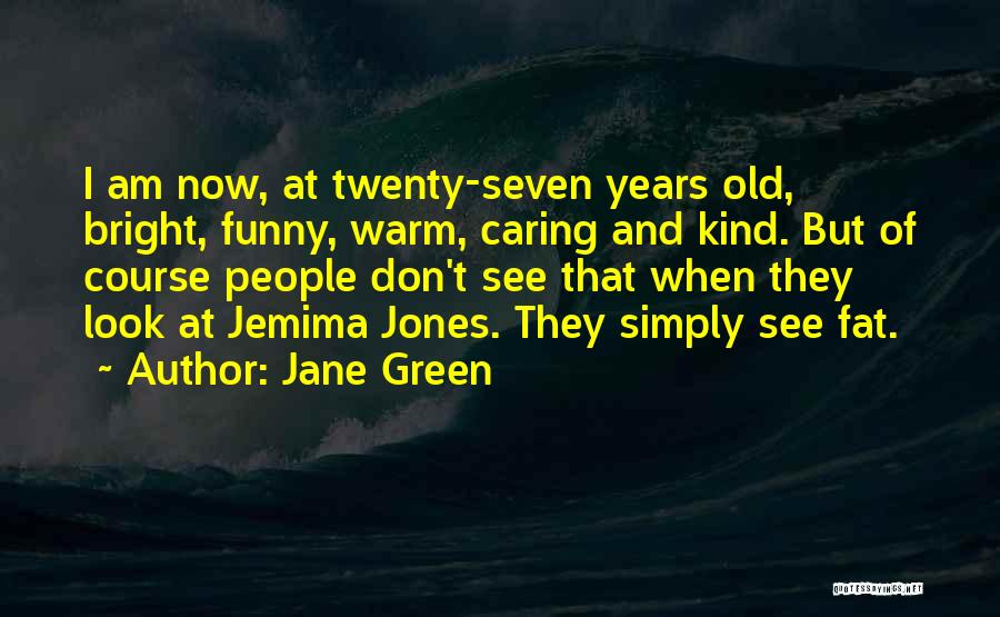 Jane Green Quotes: I Am Now, At Twenty-seven Years Old, Bright, Funny, Warm, Caring And Kind. But Of Course People Don't See That