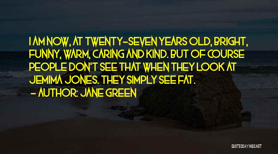 Jane Green Quotes: I Am Now, At Twenty-seven Years Old, Bright, Funny, Warm, Caring And Kind. But Of Course People Don't See That