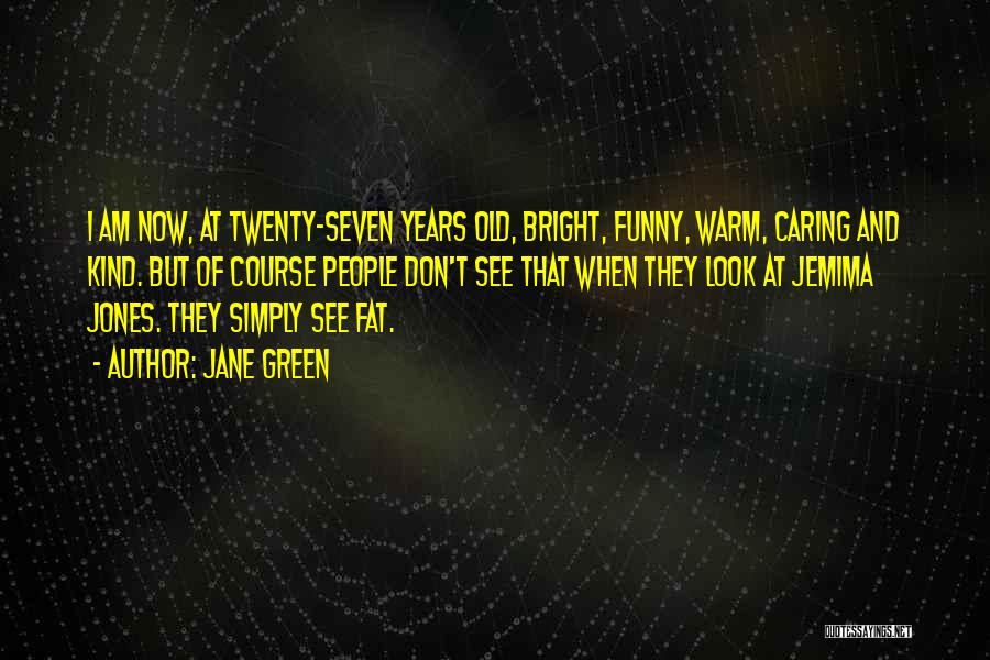 Jane Green Quotes: I Am Now, At Twenty-seven Years Old, Bright, Funny, Warm, Caring And Kind. But Of Course People Don't See That