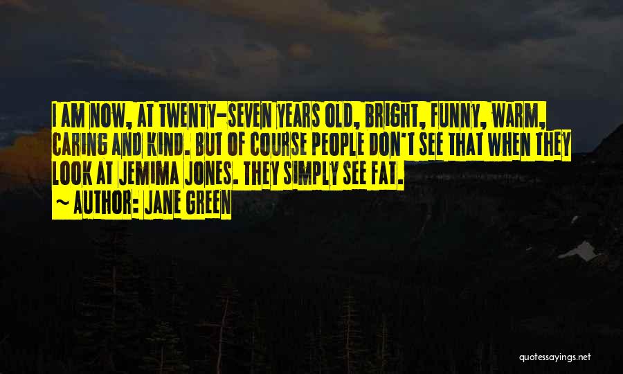 Jane Green Quotes: I Am Now, At Twenty-seven Years Old, Bright, Funny, Warm, Caring And Kind. But Of Course People Don't See That