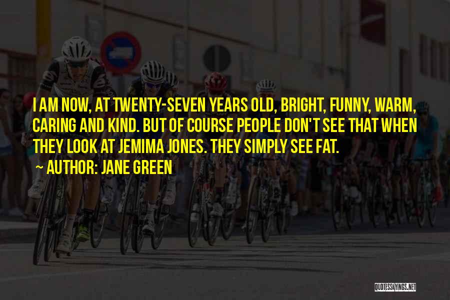 Jane Green Quotes: I Am Now, At Twenty-seven Years Old, Bright, Funny, Warm, Caring And Kind. But Of Course People Don't See That