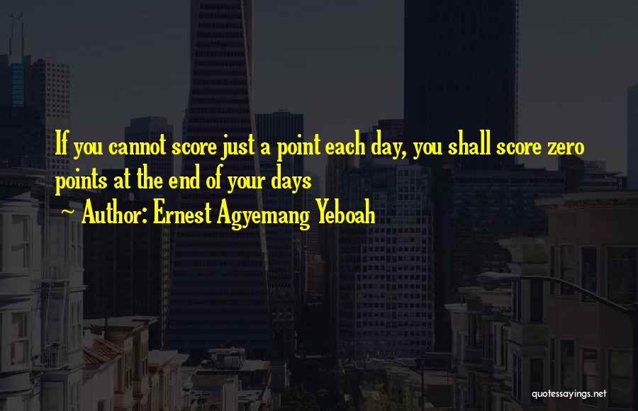 Ernest Agyemang Yeboah Quotes: If You Cannot Score Just A Point Each Day, You Shall Score Zero Points At The End Of Your Days