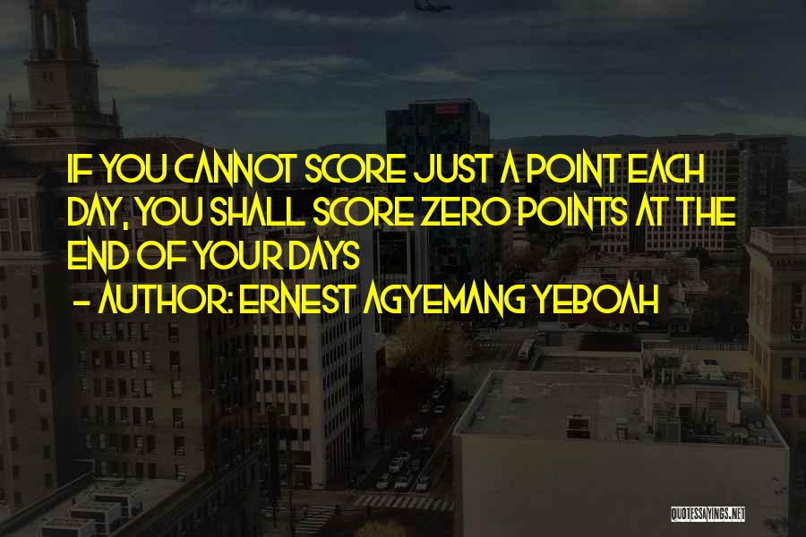 Ernest Agyemang Yeboah Quotes: If You Cannot Score Just A Point Each Day, You Shall Score Zero Points At The End Of Your Days