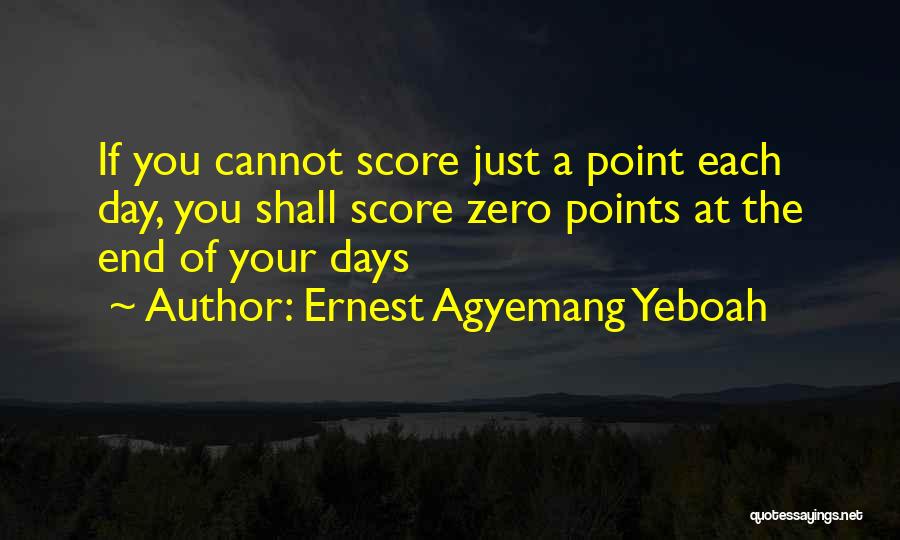 Ernest Agyemang Yeboah Quotes: If You Cannot Score Just A Point Each Day, You Shall Score Zero Points At The End Of Your Days