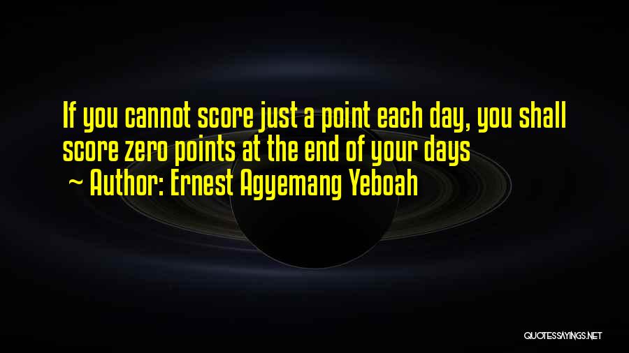 Ernest Agyemang Yeboah Quotes: If You Cannot Score Just A Point Each Day, You Shall Score Zero Points At The End Of Your Days