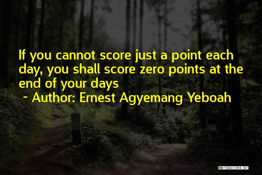 Ernest Agyemang Yeboah Quotes: If You Cannot Score Just A Point Each Day, You Shall Score Zero Points At The End Of Your Days