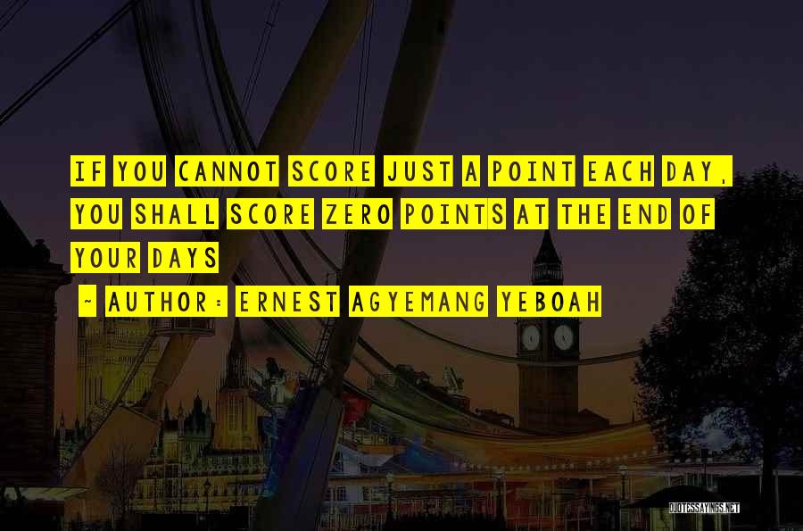 Ernest Agyemang Yeboah Quotes: If You Cannot Score Just A Point Each Day, You Shall Score Zero Points At The End Of Your Days