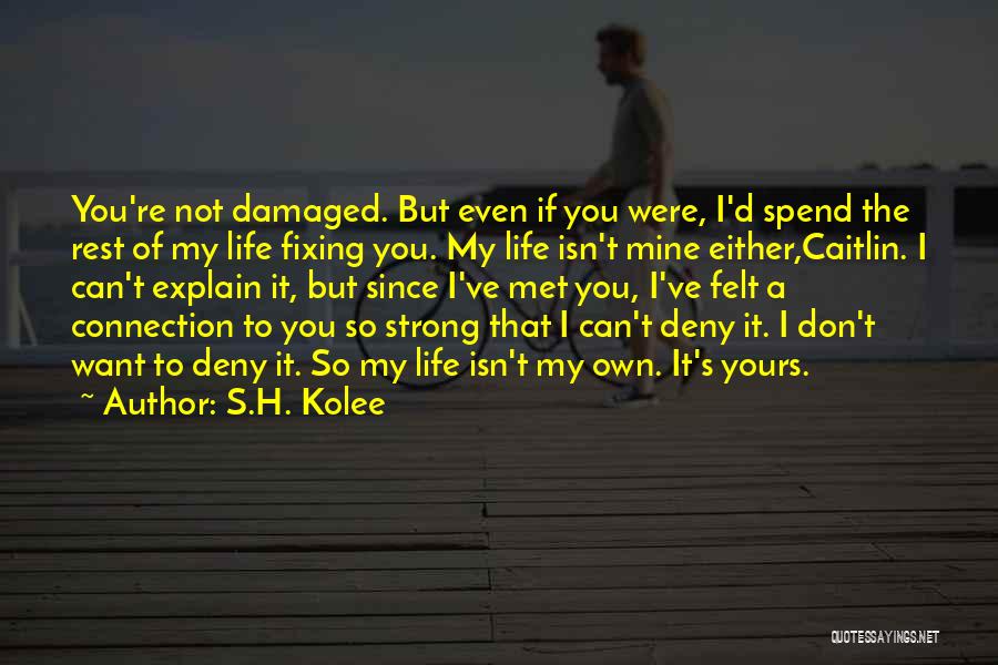 S.H. Kolee Quotes: You're Not Damaged. But Even If You Were, I'd Spend The Rest Of My Life Fixing You. My Life Isn't