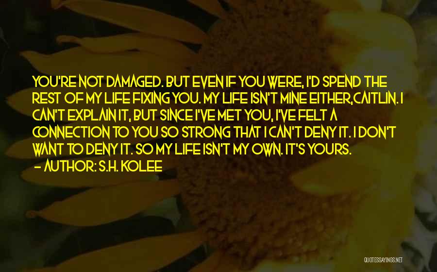 S.H. Kolee Quotes: You're Not Damaged. But Even If You Were, I'd Spend The Rest Of My Life Fixing You. My Life Isn't