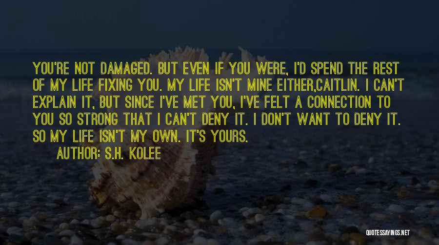 S.H. Kolee Quotes: You're Not Damaged. But Even If You Were, I'd Spend The Rest Of My Life Fixing You. My Life Isn't