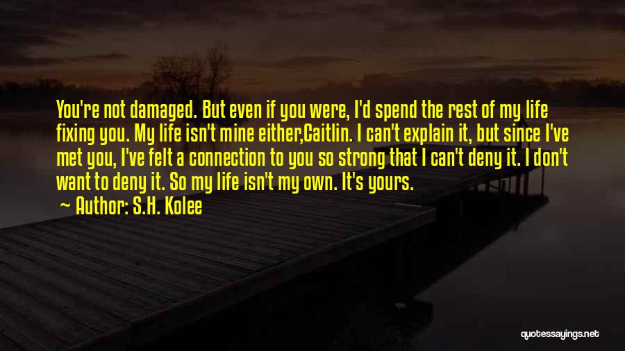 S.H. Kolee Quotes: You're Not Damaged. But Even If You Were, I'd Spend The Rest Of My Life Fixing You. My Life Isn't