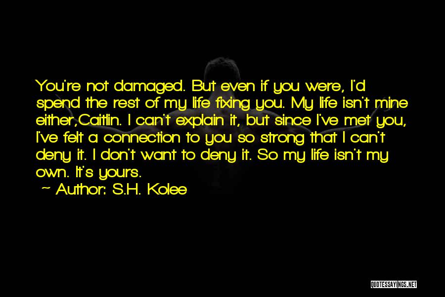 S.H. Kolee Quotes: You're Not Damaged. But Even If You Were, I'd Spend The Rest Of My Life Fixing You. My Life Isn't