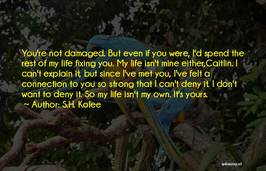 S.H. Kolee Quotes: You're Not Damaged. But Even If You Were, I'd Spend The Rest Of My Life Fixing You. My Life Isn't