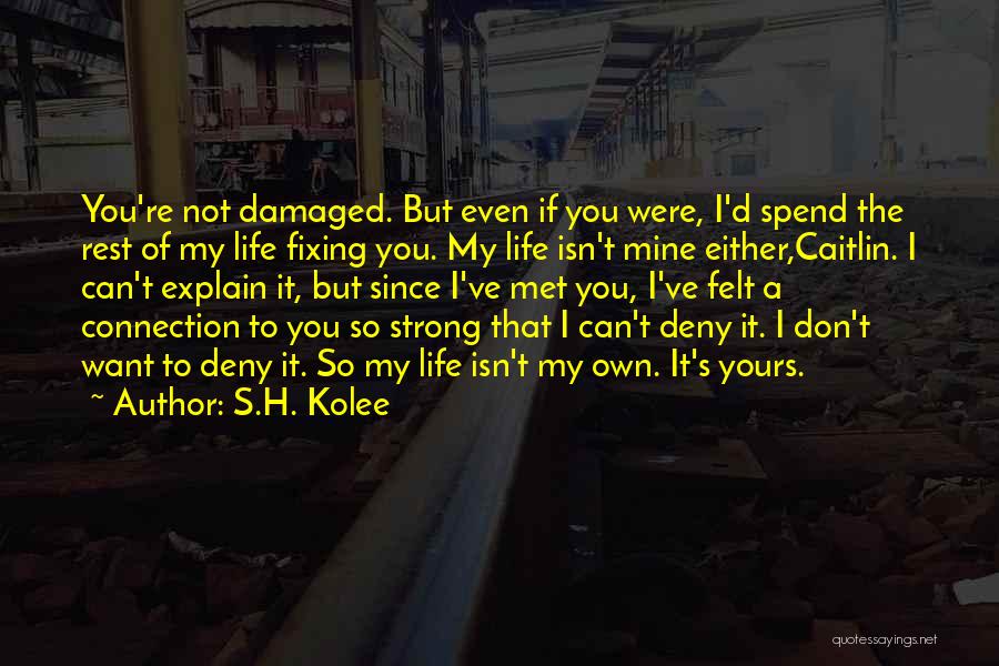 S.H. Kolee Quotes: You're Not Damaged. But Even If You Were, I'd Spend The Rest Of My Life Fixing You. My Life Isn't