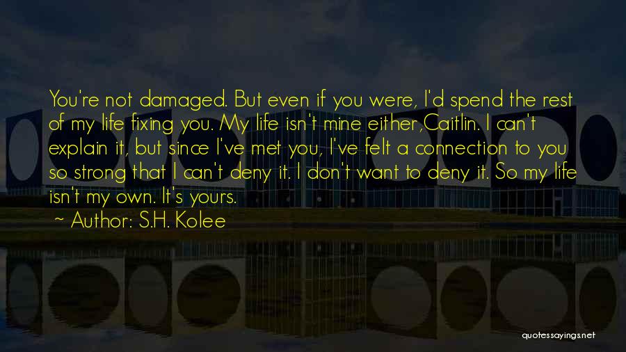 S.H. Kolee Quotes: You're Not Damaged. But Even If You Were, I'd Spend The Rest Of My Life Fixing You. My Life Isn't