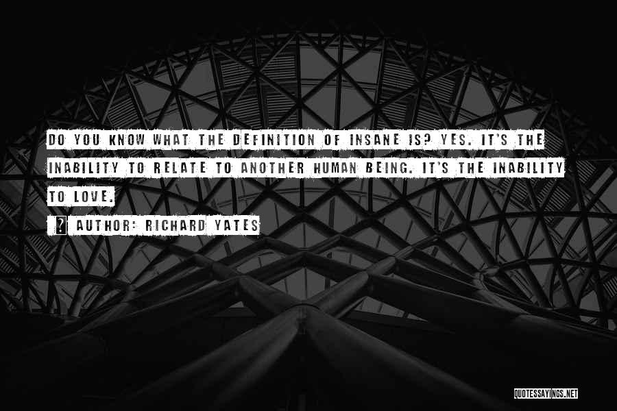 Richard Yates Quotes: Do You Know What The Definition Of Insane Is? Yes. It's The Inability To Relate To Another Human Being. It's