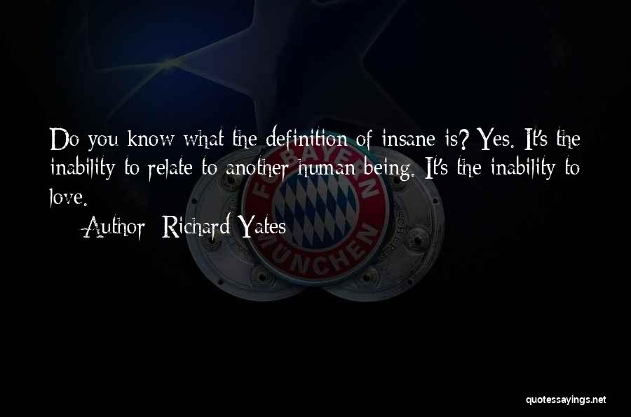 Richard Yates Quotes: Do You Know What The Definition Of Insane Is? Yes. It's The Inability To Relate To Another Human Being. It's