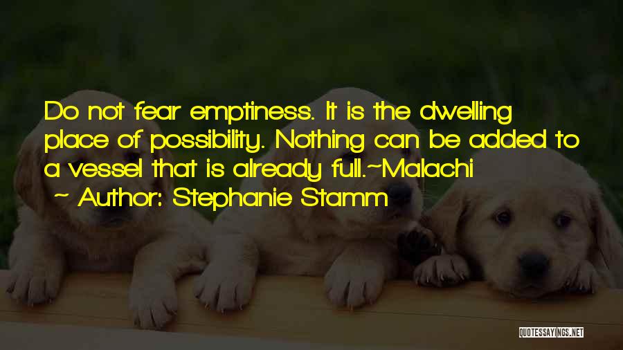 Stephanie Stamm Quotes: Do Not Fear Emptiness. It Is The Dwelling Place Of Possibility. Nothing Can Be Added To A Vessel That Is