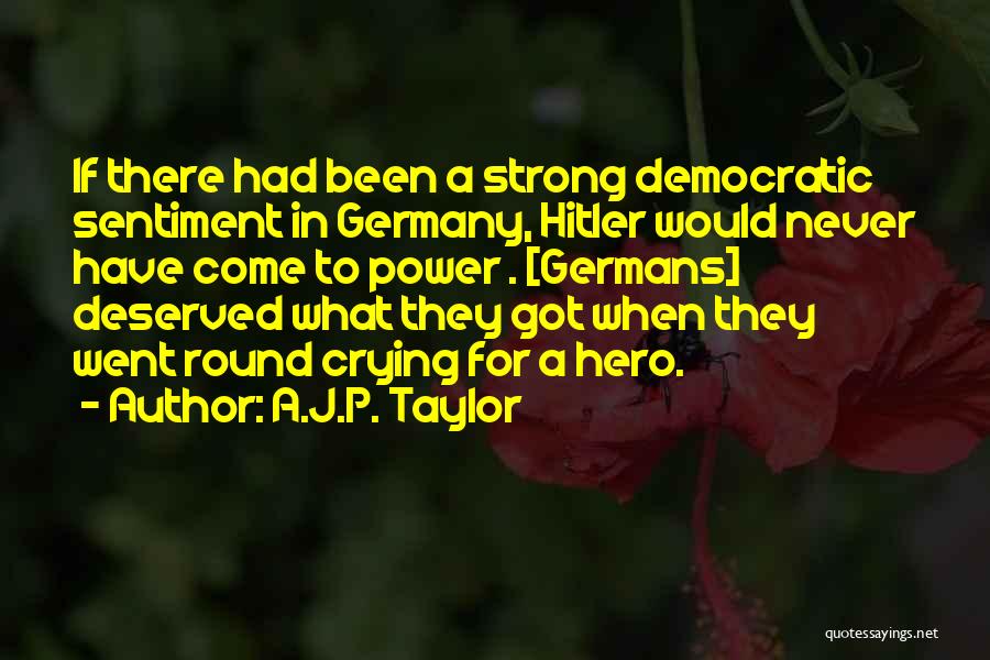 A.J.P. Taylor Quotes: If There Had Been A Strong Democratic Sentiment In Germany, Hitler Would Never Have Come To Power . [germans] Deserved